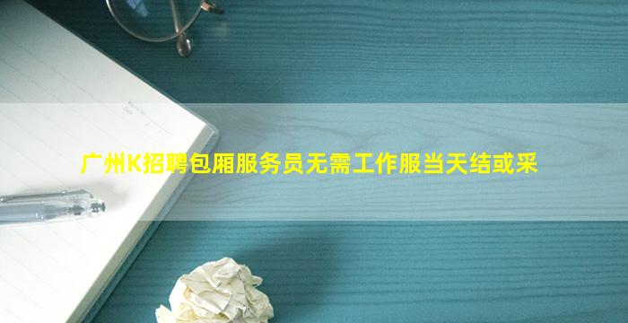 广州K招聘包厢服务员无需工作服当天结或采