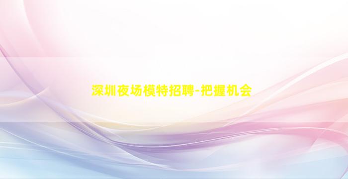 深圳夜场模特招聘-把握机会